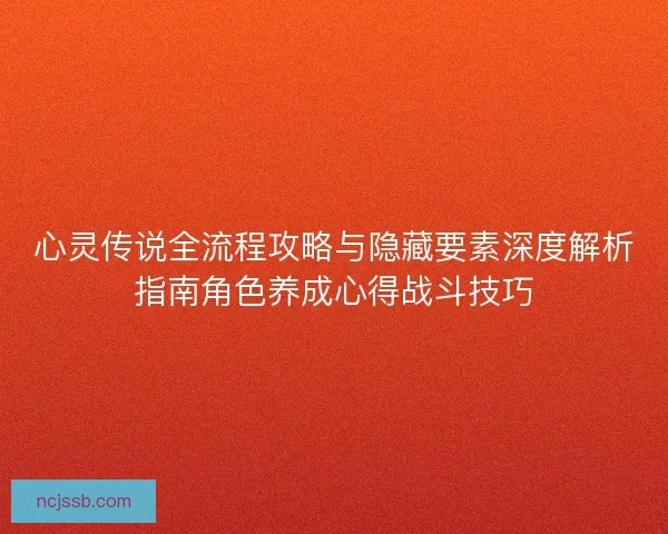 心灵传说全流程攻略与隐藏要素深度解析指南角色养成心得战斗技巧