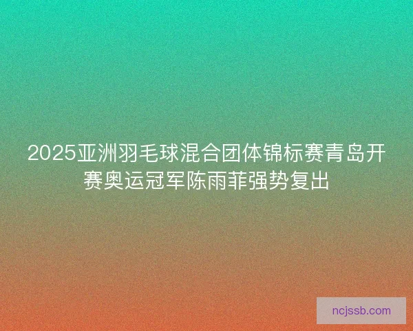 2025亚洲羽毛球混合团体锦标赛青岛开赛奥运冠军陈雨菲强势复出