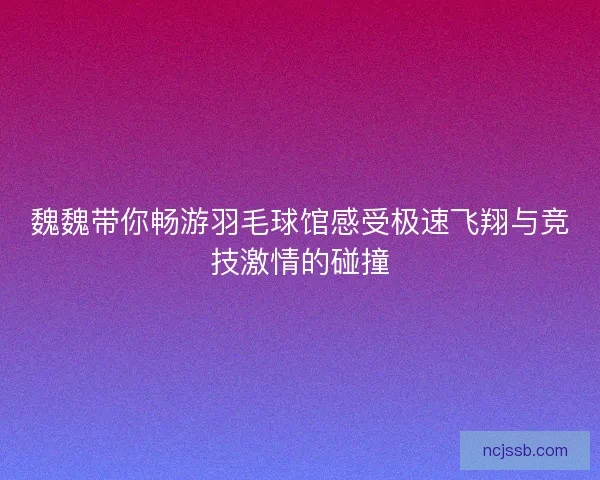 魏魏带你畅游羽毛球馆感受极速飞翔与竞技激情的碰撞